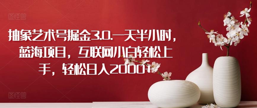 抽象艺术号掘金3.0.一天半小时，蓝海项目，互联网小白轻松上手，轻松日入2000+【揭秘】-泡泡网赚