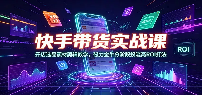 快手带货实战课：开店选品素材剪辑教学，磁力金牛分阶段投流高ROI打法-泡泡网赚