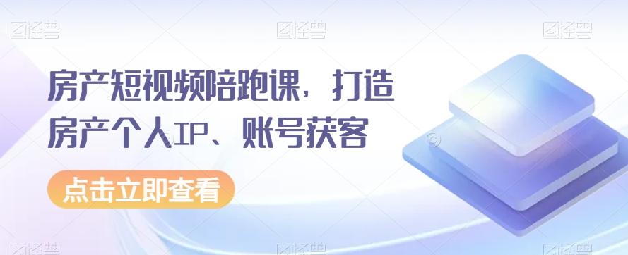 房产短视频陪跑课，打造房产个人IP、账号获客-泡泡网赚