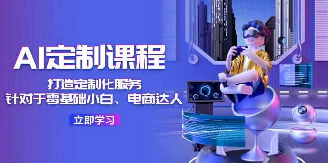 AI-定制课程，打造 定制化服务(针对于零基础小白、电商达人-泡泡网赚