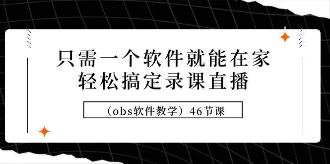 (9336期)只需一个软件就能在家轻松搞定录课直播(obs软件教学)46节课-泡泡网赚