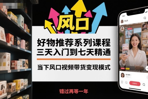 好物推荐系列课程，三天入门到七天精通，当下风口视频带货变现模式-泡泡网赚