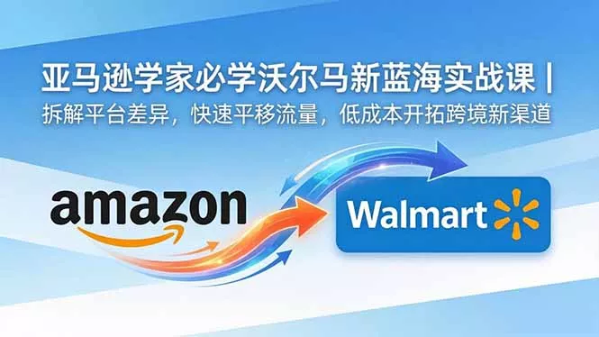 亚马逊卖家必学沃尔玛新蓝海实战课｜拆解平台差异，快速平移流量，低成本开拓跨境新渠道-泡泡网赚