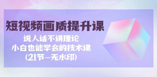 (9659期)短视频-画质提升课，说人话不讲理论，小白也能学会的技术课(21节-无水印)-泡泡网赚