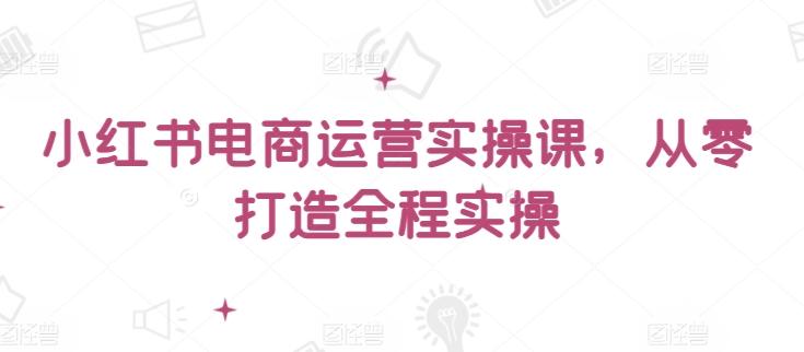 小红书电商运营实操课，​从零打造全程实操-泡泡网赚