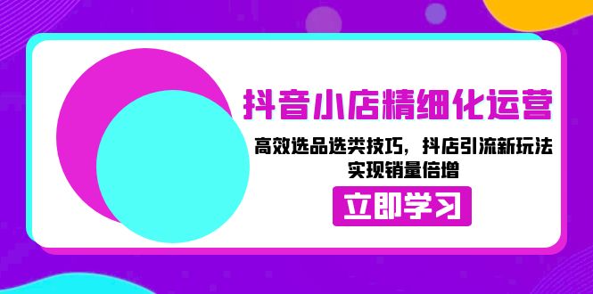 抖音小店精细化运营：高效选品选类技巧，抖店引流新玩法，实现销量倍增-泡泡网赚