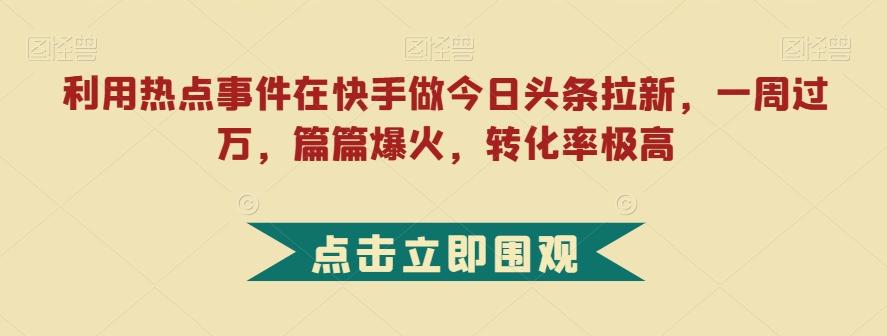 利用热点事件在快手做今日头条拉新，一周过万，篇篇爆火，转化率极高【揭秘】-泡泡网赚