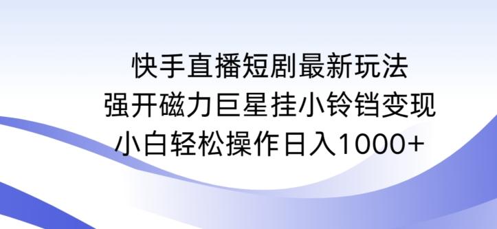快手直播短剧最新玩法，强开磁力巨星挂小铃铛变现，小白轻松操作日入1000+【揭秘】-泡泡网赚