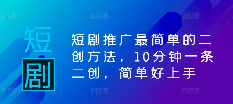 短剧推广最简单的二创方法，10分钟一条二创，简单好上手-泡泡网赚