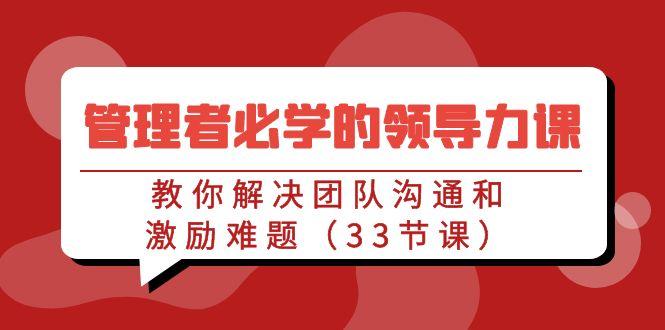管理者必学的领导力课：教你解决团队沟通和激励难题(33节课)-泡泡网赚