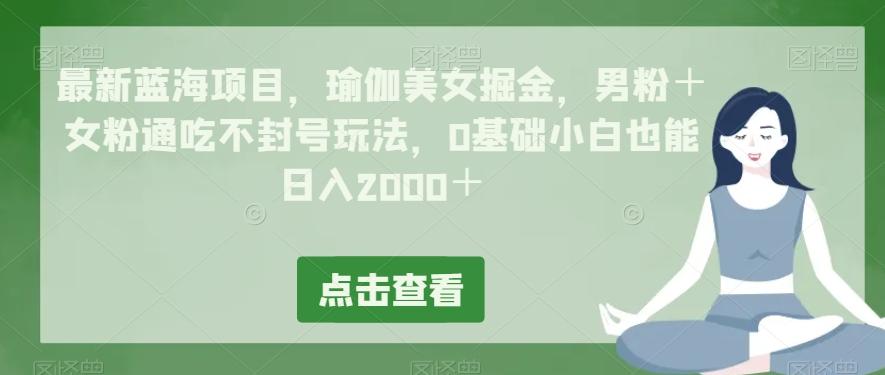 最新蓝海项目，瑜伽美女掘金，男粉＋女粉通吃不封号玩法，0基础小白也能日入2000＋-泡泡网赚