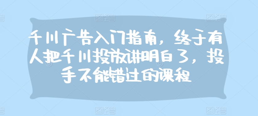 千川广告入门指南，终于有人把千川投放讲明白了，投手不能错过的课程-泡泡网赚