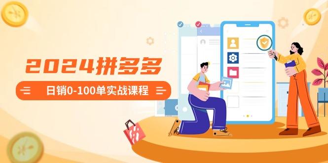 2024拼多多日销0-100单实战课程：新手注册开店到日销100单整套流程-泡泡网赚