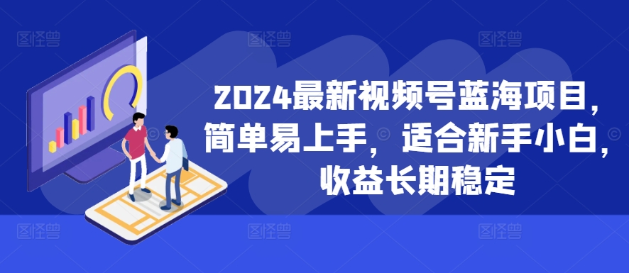 2024最新视频号蓝海项目，简单易上手，适合新手小白，收益长期稳定-泡泡网赚