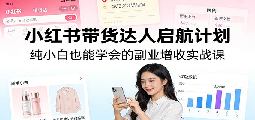 小红书带货达人启航计划：纯小白也能学会的副业增收实战课-泡泡网赚
