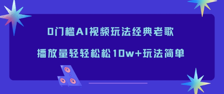 0门槛AI视频玩法经典老歌，播放量轻轻松松10w+玩法简单-泡泡网赚