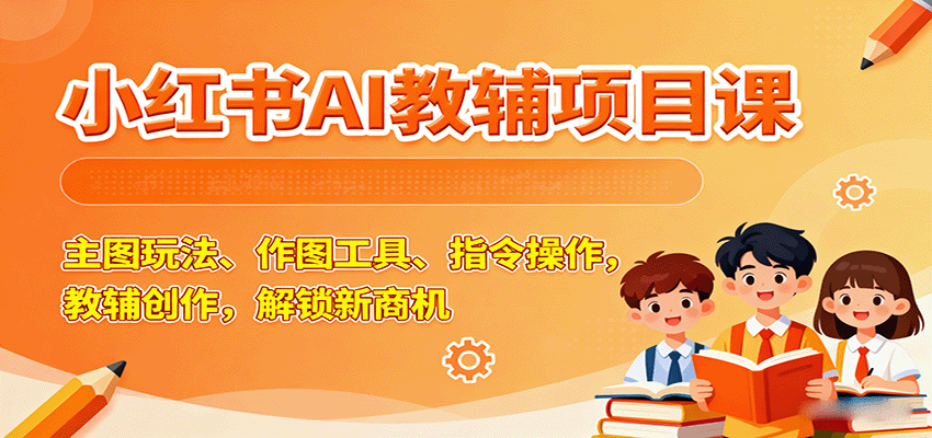 小红书AI教辅项目课，主图玩法、作图工具、指令操作，教辅创作，解锁新商机-泡泡网赚