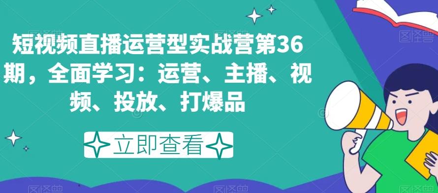 短视频直播运营型实战营第36期，全面学习：运营、主播、视频、投放、打爆品-泡泡网赚