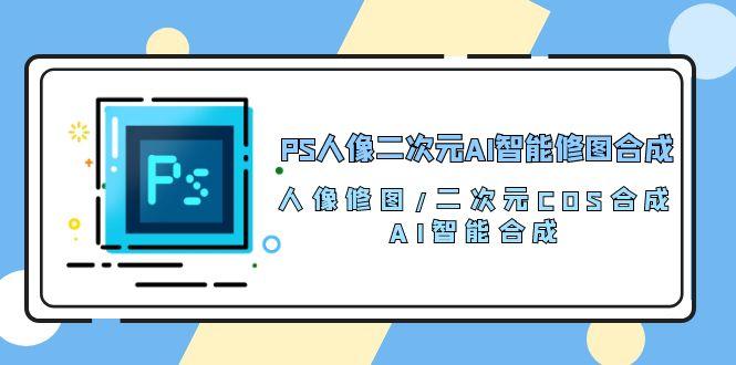 PS人像二次元AI智能修图 合成 人像修图/二次元 COS合成/AI 智能合成/100节-泡泡网赚