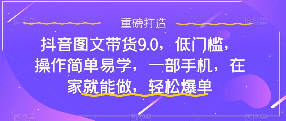 抖音图文带货9.0，低门槛，操作简单易学，一部手机，在家就能做，轻松爆单-泡泡网赚