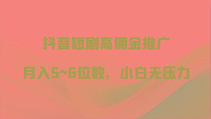 抖音短剧高佣金推广，月入5~6位数，小白无压力-泡泡网赚