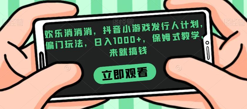 欢乐消消消，抖音小游戏发行人计划，偏门玩法，日入1000+，保姆式教学，来就搞钱-泡泡网赚