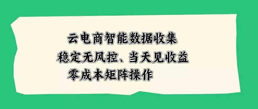 云电商智能数据收集，稳定无风控，当天见收益，零成本矩阵操作-泡泡网赚