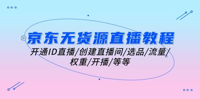 京东无货源直播教程：开通ID直播/创建直播间/选品/流量/权重/开播/等等-泡泡网赚