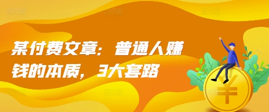某付费文章：普通人赚钱的本质，3大套路-泡泡网赚