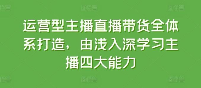 运营型主播直播带货全体系打造，由浅入深学习主播四大能力-泡泡网赚