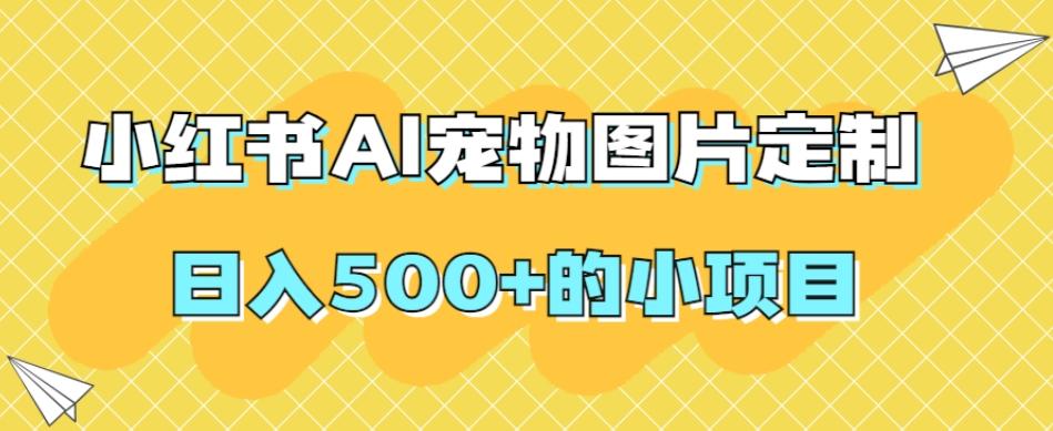 小红书AI宠物图片定制，日入500+的小项目-泡泡网赚