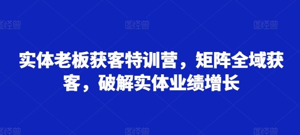 实体老板获客特训营，矩阵全域获客，破解实体业绩增长-泡泡网赚