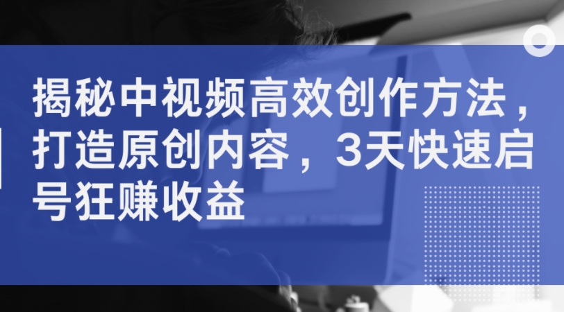 揭秘中视频高效创作方法，打造原创内容，3天快速启号狂赚收益-泡泡网赚