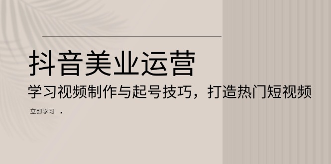 抖音美业运营：学习视频制作与起号技巧，打造热门短视频-泡泡网赚