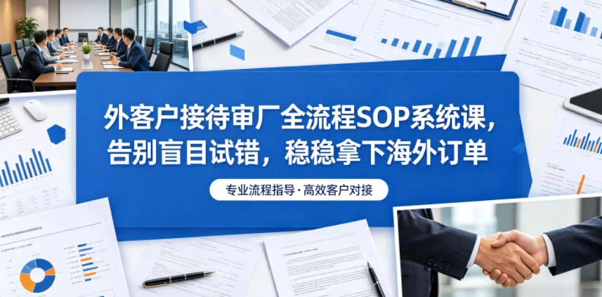 外客户接待审厂全流程SOP系统课，告别盲目试错，稳稳拿下海外订单-泡泡网赚