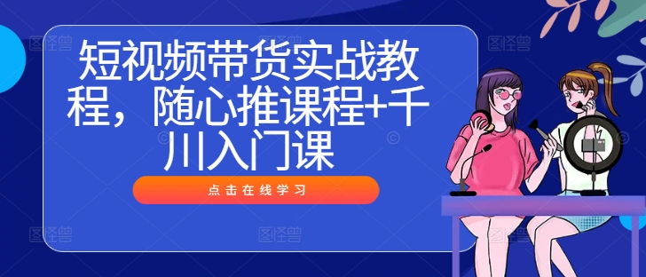 短视频带货实战教程，随心推课程+千川入门课-泡泡网赚