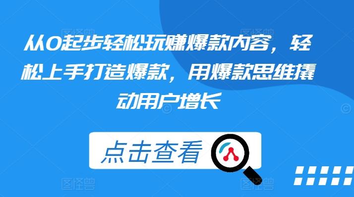 从0起步轻松玩赚爆款内容，轻松上手打造爆款，用爆款思维撬动用户增长-泡泡网赚