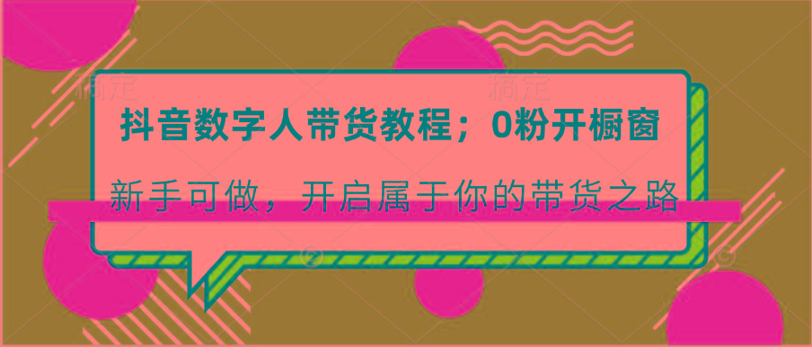 抖音数字人带货教程：0粉开橱窗 新手可做 开启属于你的带货之路-泡泡网赚