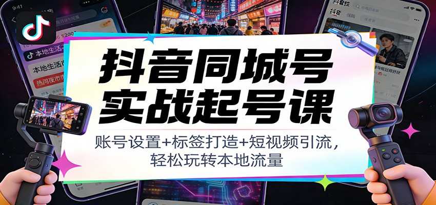 抖音同城号实战起号课：账号设置+标签打造+短视频引流，轻松玩转本地流量-泡泡网赚