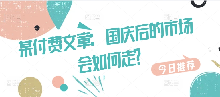 某付费文章：国庆后的市场会如何走?-泡泡网赚