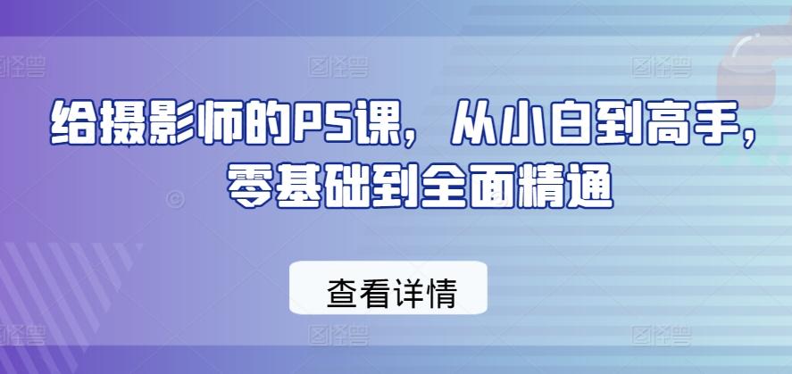 给摄影师的PS课，从小白到高手，零基础到全面精通-泡泡网赚
