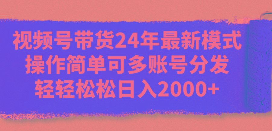视频号带货24年最新模式，操作简单可多账号分发，轻轻松松日入2000+-泡泡网赚