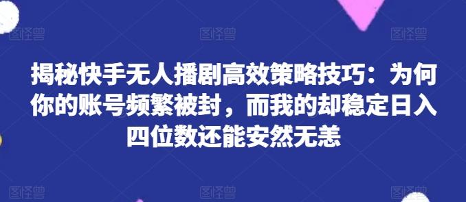 揭秘快手无人播剧高效策略技巧：为何你的账号频繁被封，而我的却稳定日入四位数还能安然无恙【揭秘】-泡泡网赚
