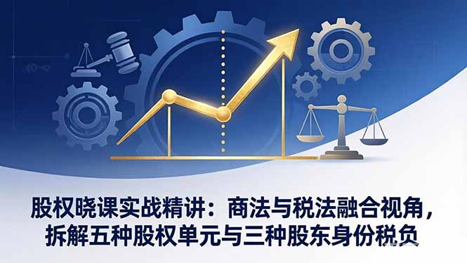 股权晓课实战精讲：商法与税法融合视角，拆解五种股权单元与三种股东身份税负-泡泡网赚