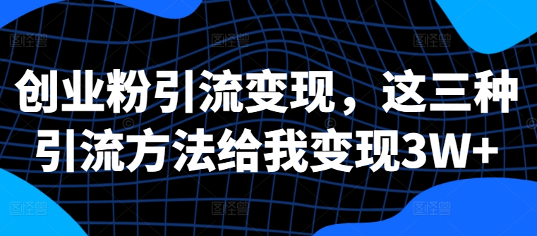 创业粉引流变现，这三种引流方法给我变现3W+【揭秘】-泡泡网赚