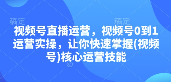 视频号直播运营，视频号0到1运营实操，让你快速掌握(视频号)核心运营技能-泡泡网赚