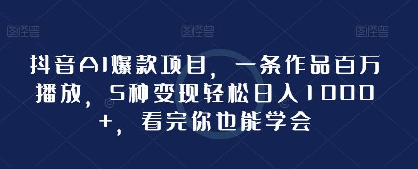 抖音AI爆款项目，一条作品百万播放，5种变现轻松日入1000+，看完你也能学会-泡泡网赚