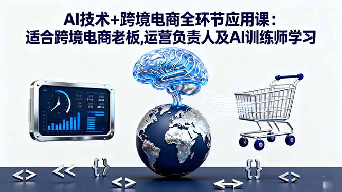 AI技术+跨境电商全环节应用课:适合跨境电商老板,运营负责人及AI训练师学习-泡泡网赚