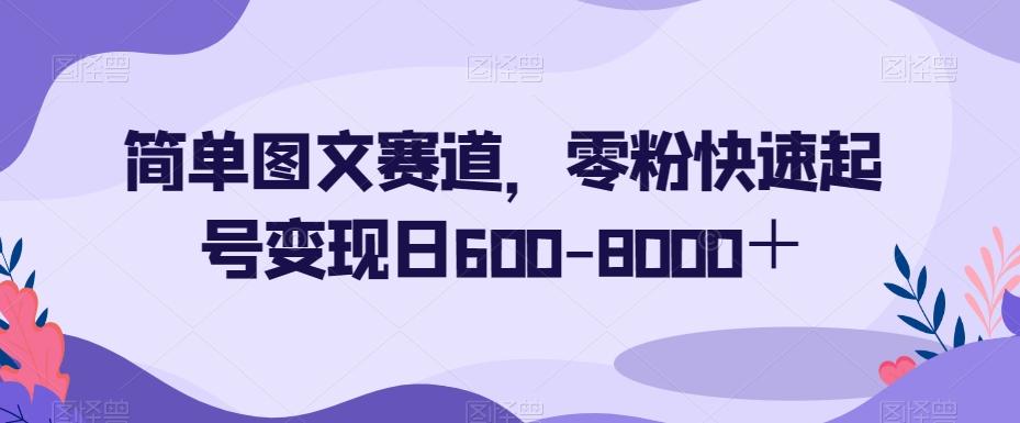 简单图文赛道，零粉快速起号变现日600-8000＋-泡泡网赚