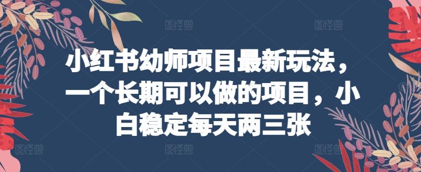 小红书幼师项目最新玩法，一个长期可以做的项目，小白稳定每天两三张-泡泡网赚